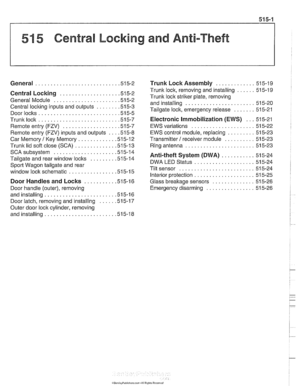 Page 895
51 5 Central Locking and Anti-Theft 
........................... General .51 5.2 
Central Locking ................... .51 5.2 
General  Module 
..................... .51 5.2 
Central  locking inputs and outputs 
....... .51 5.3 
Doorlocks 
........................... 515-5 
Trunklock 
........................... 515-7 
Remote entry  (FZV) 
.................. .51 5.7 
Remote entry  (FZV) inputs and outputs ... .51 5.8 
Car  Memory I Key  Memory ............ .51 5.12 
Trunk  lid soft close (SCA)...