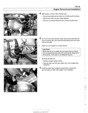 Page 91
110-19 
Engine Removal and Installation 
M62 engine,  remove ASC throttle  body. 
Disconnect electrical harness from throttle position  sensor. 
- Disconnect ASC actuator cable (arrow). 
. Remove  mounting  fasteners  and remove  throttle body. 
On  front  of left  side  cylinder head, disconnect electrical har- 
ness connector 
(A), and  remove  and plug fuel tank vent valve 
vacuum  line 
(0). 
Raise car  and support in a  safe manner. 
CAUTION- 
Male sure the car is stable  and well supported  at aN...