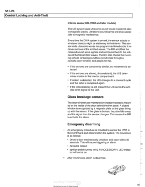 Page 920
51 5-26 
Central Locking and Anti-Theft 
Interior  sensor UIS (2000 and later  models) 
The 
UIS system  uses ultrasonic  sound waves  instead  of elec- 
tromagnetic waves. Ultrasonic  sound waves are less suscep- 
tible  to magnetic interference. 
Every  time the  DWA system  is armed, the sensor adapts  to 
whatever objects  might be stationary  in the interior.  The sen- 
sor  emits ultrasonic waves  in a programmed timed  cycle. It re- 
ceives  echoes  of the  emitted  waves. The 
UIS amplifies  the...