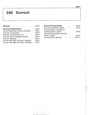 Page 929
540 Sunroof 
General . . . . . . . . . . . . . . . . . . . . . . . . . . . ,540-2 
Sunroof Adjustments. . . . . . . . . . . . . . . .540-2 
Sunroof electronic  controls, initializing . . . . ,540-2 
Sunroof, normalization. . . . . . . . . . . . . . . . . ,540-3 
Sunroof, characteristic  curve . . . . . . . . . . . .540-3 
Sunroof panel, emergency  closing . . . . . . . ,540-4 
Sunroof, adiustino . . . . . . . . . . . . . . . . . . . . ,540-5 
~unroofwitil steel roof panel, adjusting . . . ,540-5...