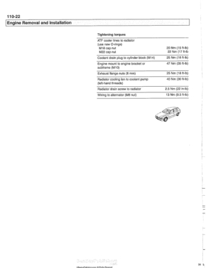 Page 94
Engine Removal and  Installation 
Tightening torques 
ATF cooler lines to radiator 
(use  new O-rings) 
MI8 cap nut  20 Nm (15 ft-lb) 
M22 cap nut 
22 
Nm (17 ft-lb 
Coolant drain  plug to cylinder 
blocic (M14) 25  Nm (18 ft-lb) 
Engine mount  to engine bracket  or 47 Nm (35 ft-lb) 
subframe (M10) 
Exhaust flange nuts (8 mm) 25 Nm (18 ff-ib) 
Radiator cooling  fan to coolant pump 40 Nm (30 ft-lb) 
(left-hand threads) 
Radiator drain screw  to radiator  2.5 Nm (22 in-lb) 
Wirino  to alternator 
(ME nut)...