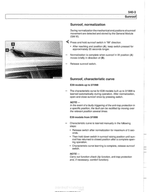 Page 931
Sunroof, normalization 
During normalization  the mechanical end positions  of sunroof 
movement  are detected  and stored by  the General Module 
(GM 
Ill). 
,:..I:,* *:3F$&-T , a,.,-. . 2 *i;.I . :i_(,*,,_ _* Press  and hold  sunroof switch  in lift direction. 
Afler  reaching end position 
(A), keep switch pressed  for 
approximately 
20 seconds longer. 
- Normalization  is complete when sunroof  in lifl position (A) 
moves briefly in direction  of (6). 
E39 models up to 311 998 
- The characteristic...