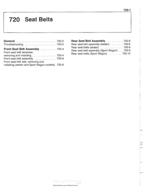 Page 939
........... General ........................... .72 0.2 Rear Seat Belt Assembly 720-8 
......... Troubleshooting ..................... .72 0.2  Rear seat belt  assembly  (sedan) 720-8 
................ Rear seat belts  (sedan)  720-9 
... .......... Front Seat Assembly 720-4 Rear seat belt assembly (Sport Wagon)  720-9 
Front seat belt tensioner, 
......... Rear seat belts  (Sport Wagon)  720-10 
removing  and installing ................ .72 0.4 
Front seat belt  assembly 
.............. .72 0.6 
Front...