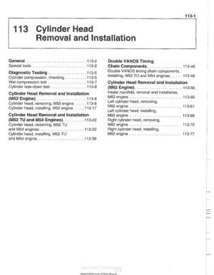 Page 95
113-1 
11 3 Cylinder Head 
Removal and Installation 
General ........................... .I 13-2 
Special tools ........................ .I 13-2 
Diagnostic Testing. ................ .I1 3-5 
Cylinder compression, checking ......... ,113-5 
Wet compression  test ................. .I1 3-7 
Cylinder leak-down  test. ................ 11 3-8 
Cylinder Head Removal and  Installation 
(M52 Engine) ...................... .I1 3-8 
Cylinder head,  removing, M52 engine .... ,113-8 
Cylinder head, installing, M52...