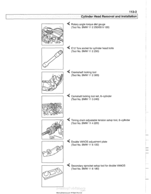 Page 97
11 3-3 
Cylinder Head Removal and Installation 
4 Rotary  angle torque  dial gauge 
(Tool  No. BMW 
11 2 250100 9 120) 
4 El2 Torx  socket  for cylinder  head bolts 
(Tool  No. 
BMW 11 2 250) 
4 Crankshaft loclting tool 
(Tool  No. 
BMW 11 2 300) 
4 Camshaft  locking tool  set, 6-cylinder 
/I (Tool No, BMW 11 3 240) 
< Timing chain  adjustable tension setup  tool,  6-cylinder 
(Tool  No. 
BMW 11 4 220) 
> 
Double  VANOS  adiustment date 
4 Secondary sprocket setup  tool for double  VANOS 
(Tool  No. BMW...