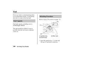 Page 1094.76 US gal (18.0)
(3)
(2) (1)
(1) ignition key
(2) fuel fill cap(3) filler neck
100Ref ueling Procedure
Fuel Capacity
Fuel
Servicing Your Honda
Saf ety Precautions Never use stale or contaminated gasoline
or an oil/gasoline mixture. Avoid getting
dirt, dust, or water in the f uel tank.
Refer to on page .
Insert the ignition key ( ) in the f uel
fill cap ( ) and turn it clockwise. Fuel tank capacity, including reserve:
The tank should be refilled as soon as
possible when the f uel reserve indicator
comes...