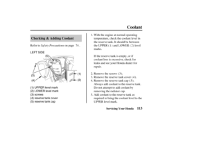 Page 122LEFT SIDE
(5)
(1)
(2)
(4) (3)
(1) UPPER level mark
(2) LOWER level mark
(3) screws
(4) reserve tank cover
(5) reserve tank cap
113 Checking & Adding Coolant
Coolant
Servicing Your Honda
Saf ety PrecautionsWith the engine at normal operating
temperature, check the coolant level in
the reserve tank. It should be between
theUPPER( )andLOWER( )level
marks. Refer to on page .
Addcoolanttothereservetankas
required to bring the coolant level to the
UPPER level mark. Remove the reserve tank cap ( ).
Always add...