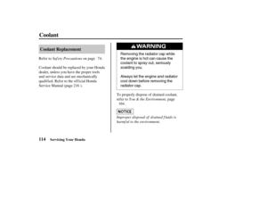 Page 123Removing the radiator cap while
the engine is hot can cause the
coolant to spray out, seriously
scalding you.
Always let the engine and radiator
cool down before removing the
radiator cap.
114Coolant Replacement
Coolant
Servicing Your Honda
Improper disposal of drained f luids is
harmf ul to the environment.You & the Environment, Saf ety Precautions
To properly dispose of drained coolant,
refer to page
. Refer to on page .
Coolant should be replaced by your Honda
dealer, unless you have the proper tools...