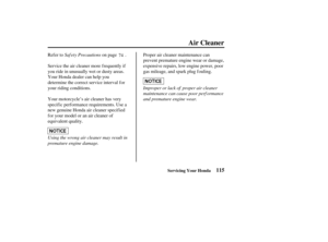 Page 124115
Air Cleaner
Servicing Your Honda
Saf ety Precautions
Using the wrong air cleaner may result in
premature engine damage.Improper or lack of proper air cleaner
maintenance can cause poor perf ormance
and premature engine wear. Refer to on page .
Service the air cleaner more frequently if
you ride in unusually wet or dusty areas.
Your Honda dealer can help you
determine the correct service interval f or
your riding conditions.
Your motorcycle’s air cleaner has very
specif ic perf ormance requirements....