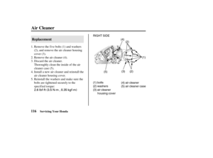 Page 1252.6 lbf·ft (3.5 N·m , 0.35 kgf·m)
RIGHT SIDE
(1) (4)
(5)
(1) bolts
(2) washers
(3) air cleaner
housing cover(4) air cleaner
(5) air cleaner case(3) (2)(2)
116Replacement
Air Cleaner
Servicing Your Honda
Remove the f ive bolts (1) and washers
(2), and remove the air cleaner housing
cover (3).
Remove the air cleaner (4).
Discard the air cleaner.
Thoroughly clean the inside of the air
cleaner case (5).
Install a new air cleaner and reinstall the
air cleaner housing cover.
Reinstall the washers and make sure...