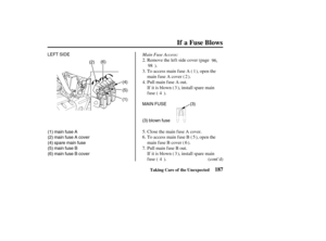 Page 196(1)
MAIN FUSE (2) LEFT SIDE
(4)
(3)
(3) blown fuse (5) (6)
(1) main fuse A
(2) main fuse A cover
(4) spare main fuse
(5) main fuse B
(6) main fuse B cover
187
If a Fuse Blows
Taking Care of the Unexpected
Main Fuse Access:
(cont’d) Pull main f use B out.
If it is blown ( ), install spare main
fuse ( ). To access main fuse B ( ), open the
main f use B cover ( ). Close the main f use A cover. Pull main f use A out.
If it is blown ( ), install spare main
fuse ( ). To access main fuse A ( ), open the
main f...