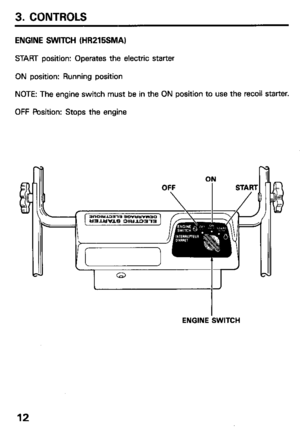 Page 143. CONTROLS 
ENGINE SWITCH (HR215SMAI 
START position: Operates the electric starter 
ON position: Running position 
NOTE: The engine switch must be in the ON position to use the recoil starter. 
OFF Position: Stops the engine 
ENGINE SWITCH 
12  