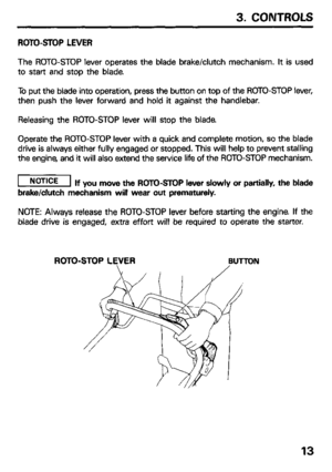 Page 153. CONTROLS 
ROTO-STOP LEVER 
The ROTO-STOP lever operates the blade brake/clutch mechanism. It is used 
to start and stop the blade 
To put the blade into operation, press the button on top of the ROTO-STOP lever, 
then push the lever forward and hold it against the handlebar. 
Releasing the ROTO-STOP lever will stop the blade 
Operate the ROTO-STOP lever with a quick and complete motion, so the blade 
drive is always either fully engaged or stopped. This will help to prevent stalling 
the engine, and...