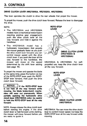 Page 163. CONTROLS 
DRIVE CLUTCH LEVER (HR215HXA, HR215SXA. HR215SMA) 
This lever operates the clutch to drive the rear wheels that propel the mower. 
lb propel the mower, push the drive clutch lever forward. Release the lever to disengage 
the drive. 
NOTE: 
l The HR215SXA and HR215SMA 
models have a mechanical transmission 
requiring positive gear engagement; 
push the drive clutch lever all the 
way forward, and hold it against the 
handlebar. 
l The HR215HXA model has a 
hydrostatic transmission that...