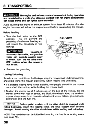 Page 408. TRANSPORTING 
B The engine and exhaust system become hot during operation 
and remain hot for a while after stopping. Contact with hot engine components 
can cause bums and can ignite some materials. 
Avoid touching the engine or exhaust system for at least 15 minutes after the 
engine has stopped. Allow the engine to cool before transporting the mower. 
Before Loading 
Turn the fuel valve to the OFF 
position. This will prevent the 
possibility of carburetor flooding and 
will reduce the possibility...