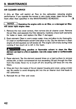 Page 449. MAINTENANCE 
AIR CLEANER SERVICE 
A dirty air filter will restrict air flow to the carburetor, reducing engine 
performance If you operate the mower in very dusty areas, clean the air filter 
more often than specified in the MAINTENANCE SCHEDULE. 
3 
r7iEEq 
Operating the engine with no air filter, or a damaged air filter, 
will cause rapid engine wear. 
1. Remove the two cover screws, then remove the air cleaner cover. Remove 
the air filter, and separate the filter elements. Carefully check both...