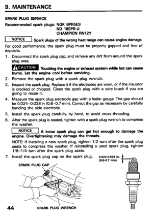 Page 469. MAINTENANCE 
SPARK PLUG SERVICE 
Recommended spark plugs: NGK BPR5ES 
ND 16EPR-U 
CHAMPION RN12Y 
r--ziEg 
Spark plugs of the wrong heat range can cause engine damage. 
For good performance, the spark plug must be properly gapped and free of 
deposits. 
1. Disconnect the spark plug cap, and remove any dirt from around the spark 
plug area. 
B 
Touching the engine or exhaust system while hot can cause 
bums. Let the engine cool before servicing. 
2. Remove the spark plug with a spark plug wrench. 
3....