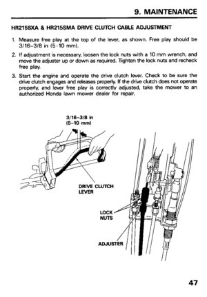 Page 499. MAINTENANCE 
HR215SXA & HR215SMA DRIVE CLUTCH CABLE ADJUSTMENT 
1. Measure free play at the top of the lever, as shown. Free play should be 
3/16-3/8 in (5-10 mm). 
2. If adjustment is necessary, loosen the lock nuts with a 10 mm wrench, and 
move the adjuster up or down as required. Tighten the lock nuts and recheck 
free play. 
3. Start the engine and operate the drive clutch lever. Check to be sure the 
drive clutch engages and releases properly. If the drive clutch does not operate 
properly, and...