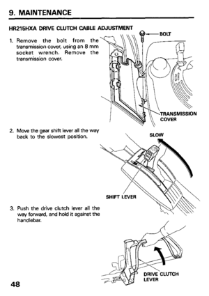 Page 509. MAINTENANCE 
HR215HXA DRIVE CLUTCH CABLE ADJUSTMENT 
_ 
1. 
2. 
3. Remove the bolt from the 
transmission cover, using an 8 mm 
socket wrench. Remove the 
transmission cover. 
TRANSMISSION 
Move the gear shift lever all the way 
back to the slowest position. 
SHIFT LEVER 
Push the diive clutch lever all the 
way forward, and hold it against the 
handlebar. 
48  