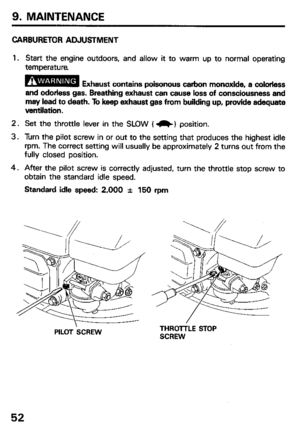 Page 549. MAINTENANCE 
CARBUREl0R ADJUSTMENT 
1. 
2. 
3. 
4. Start the engine outdoors, and allow it to warm up to normal operating 
temperature 
B Exhaust contains poisonous carbon monoxide, a colorless 
and odorless gas. Breathing exhaust can cause loss of consciousness and 
may lead to death. To keep exhaust gas from building up, provide adequate 
ventilation. 
Set the throttle lever in the SLOW ( -1 position. 
Turn the pilot screw in or out to the setting that produces the.highest idle 
rpm. The correct...