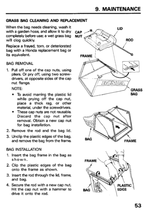 Page 559. MAINTENANCE 
GRASS BAG CLEANING AND REPLACEMENT 
When the bag needs cleaning, wash it 
with a garden hose, and allow it to dry 
completely before use; a wet grass bag 
will clog quickly. 
Replace a frayed, torn, or deteriorated 
bag with a Honda replacement bag or 
its equivalent. 
SAG REMOVAL 
1. Pull off one of the cap nuts, using 
pliers. Or pry off, using two screw- 
drivers, at opposite sides of the cap 
nut flange. 
NOTE: 
l To avoid marring the plastic lid 
while prying off the cap nut, 
place...