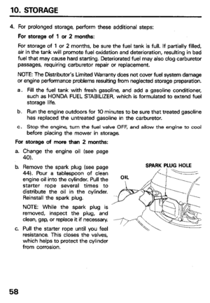 Page 6010. STORAGE 
4. For prolonged storage, perform these additional steps: 
For storage of 1 or 2 months: 
For storage of 1 or 2 months, be sure the fuel tank is full. If partially filled, 
air in the tank will promote fuel oxidation and deterioration, resulting in bad 
fuel that may cause hard starting. Deteriorated fuel may also clog carburetor 
passages, requiring carburetor repair or replacement. 
NOTE: The Distributor’s Limited Warranty does not cover fuel system damage 
or engine performance problems...