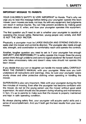 Page 91. SAFETY 
IMPORTANT MESSAGE To PARENTS 
YOUR CHILDREN’S SAFETY IS VERY IMPORTANT to Honda. That’s why we 
urge you to read this message before letting your youngster operate this lawn 
mower. lawn mowers are tools, not toys. As with any equipment, bad judgments 
can result in serious injuries. You can help prevent accidents by making good 
decisions about it when, and how your youngster operates this equipment. 
The first question you’ll need to ask is whether your youngster is capable of 
operating...