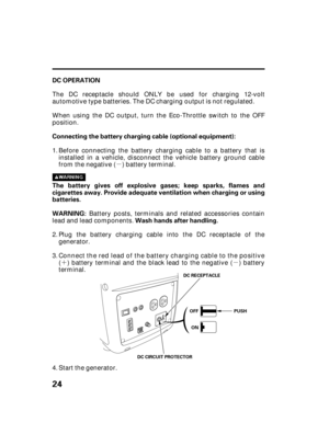 Page 26µ
´µ
24
DC OPERATION
Connecting the battery charging cable (optional equipment):
The battery gives off explosive gases; keep sparks, flames and
cigarettes away. Provide adequate ventilation when charging or using
batteries.
WARNING:
Wash hands after handling.
PUSH OFF
ON
DC CIRCUIT PROTECTORDC RECEPTACLE
When using the DC output, turn the Eco-Throttle switch to the OFF
position.
Before connecting the battery charging cable to a battery that is
installed in a vehicle, disconnect the vehicle battery...