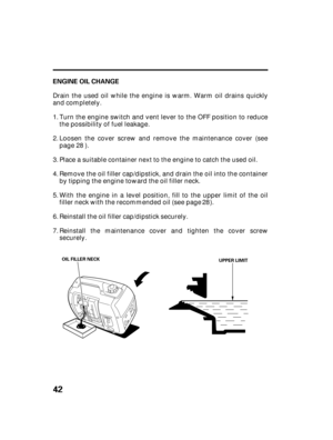 Page 4442
ENGINE OIL CHANGE
OIL FILLER NECK
UPPER LIMIT
Drain the used oil while the engine is warm. Warm oil drains quickly
and completely.
Place a suitable container next to the engine to catch the used oil. Turn the engine switch and vent lever to the OFF position to reduce
the possibility of fuel leakage.
Remove the oil filler cap/dipstick, and drain the oil into the container
by tipping the engine toward the oil filler neck.
Reinstall the oil filler cap/dipstick securely.
Reinstall the maintenance cover...