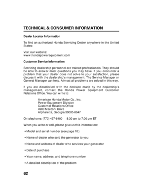 Page 6462 TECHNICAL & CONSUMER INFORMATION
Dealer Locator Information
Customer Service Information Visit our website:
www.hondapowerequipment.com
Servicing dealership personnel are trained professionals. They should
be able to answer most questions you may have. If you encounter a
problem that your dealer does not solve to your satisfaction, please
discuss it with the dealership’s management. The Service Manager or
General Manager can help. Almost all problems are solved in this way.
If you are dissatisfied...