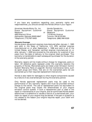 Page 6967
Warranty Coverage:
If you have any questions regarding your warranty rights and
responsibilities, you should contact the Honda Office in your region:
American Honda Motor Co., Inc.
Power Equipment Customer
Relations
4900 Marconi Drive
Alpharetta, Georgia 30005-8847
Telephone: (770) 497-6400Honda Canada Inc.
Power Equipment Customer
Relations
715 Milner Avenue
Toronto, ON M1B 2K8
Telephone: (888) 946-6329
Honda power equipment engines manufactured after January 1, 1995
and sold in the State of...