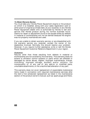 Page 7068
To Obtain Warranty Service:
Exclusions:
You must take your Honda Power Equipment engine or the product
on which it is installed, along with your sales registration card or
other proof of original purchase date, at your expense, to any Honda
Power Equipment dealer who is authorized by Honda to sell and
service that Honda product during his normal business hours.
Claims for repair or adjustment found to be caused solely by defects
in material or workmanship will not be denied because the engine
was not...