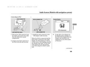 Page 191Î
Î
CONT INUED
Pull out the USB connector f rom
the holder and remove the cable
f rom the clip in the console
compartment.
Connect your dock connector to
the iPod correctly and securely.Install the dock connector to the
USB adapter cable securely.
When the iPod is connected and the
iPod mode is selected on the audio
display, the iPod indicator is shown
on the screen. Af ter loading, you will
see Honda Logo mark on the iPod.
That means you can only operate
your iPod using the vehicle’s audio...