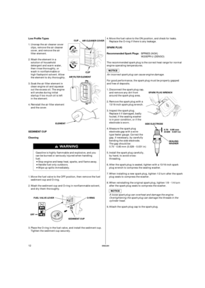 Page 12µ µµ
µ
µ
ENGLISH
Cleaning SEDIMENT CUP Low Profile Types
Recommended Spark Plugs: SPARK PLUG
SEDIMENT CUPO-RINGSPARK PLUG WRENCH
SEALING
WASHER
FUEL VALVE LEVERSIDE ELECTRODE
OFF0.70 0.80 mm
(0.028 0.031 in) CLIP
CLIP
AIR FILTER ELEMENTAIR CLEANER COVER
ELEMENT
12Place the O-ring in the fuel valve, and install the sediment cup.
Tighten the sediment cup securely. Wash the sediment cup and O-ring in nonflammable solvent,
and dry them thoroughly. Move the fuel valve to the OFF position, then remove the...