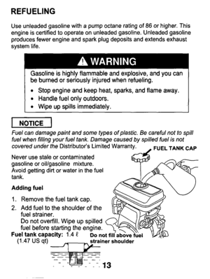 Page 13REFUELING 
Use unleaded  gasoline  with  a  pump  octane  rating  of 86 or  higher.  This 
engine  is certified 
to operate  on  unleaded  gasoline.  Unleaded  gasoline 
produces  fewer  engine  and  spark  plug  deposits  and  extends  exhau\
st 
system  life. 
flammable  and  explosive,  and  you  can 
be  burned  or  seriously  injured  when  refueling. 
0 Stop  engine  and  keep  heat,  sparks,  and  flame  away. 
Handle  fuel 
only outdoors. 
0 Wipe  up spills  immediately. 
pii5K-j 
Fuel  can...