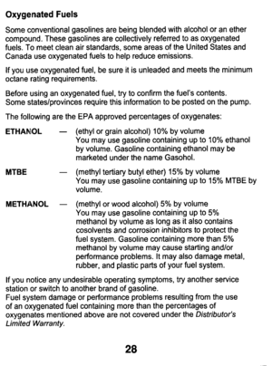 Page 28Oxygenated Fuels 
Some  conventional  gasolines are being  blended  with  alcohol  or an ether 
compound.  These  gasolines  are  collectively  referred 
to as  oxygenated 
fuels.  To  meet  clean  air  standards,  some  areas  of  the  United  \
States  and 
Canada  use  oxygenated  fuels 
to help  reduce  emissions. 
If  you  use oxygenated  fuel,  be sure  it  is unleaded  and  meets  the  minimum 
octane  rating  requirements. 
Before  using  an  oxygenated  fuel,  try 
to confirm  the  fuel’s...