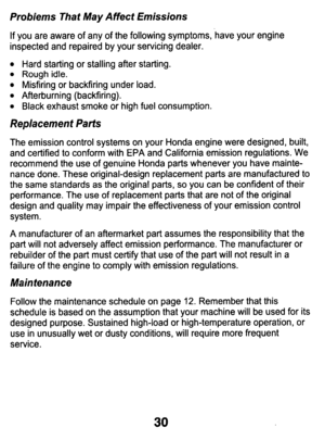 Page 30Probiems  That May Affect Emissions 
If  you  are  aware  of  any of the  following  symptoms,  have  your  engine 
inspected  and  repaired  by  your  servicing  dealer. 
Hard  starting  or  stalling  after  starting. Rough  idle. 
Misfiring  or  backfiring  under  load. Afterburning  (backfiring). Black  exhaust  smoke  or high  fuel  consumption. 
Replacement Parts 
The  emission  control  systems  on  your  Honda  engine  were  designed\
,  built, 
and  certified  to  conform  with  EPA  and...