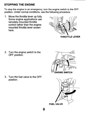 Page 9STOPPING THE  ENGINE 
To stop the engine in an emergency, turn the  engine  switch  to  the OFF 
position.  Under  normal  conditions,  use  the  following  procedure. 
1. Move the throttle  lever  up  fully. 
Some  engine  applications  use 
remotely-mounted  throttle 
control  rather than the engine- 
mounted  throttle  lever  snown 
here. 
THROTTLE  LEVER 
2. Turn  the engine  switch to the 
OFF position. 
3. Turn  the  fuel  valve to the OFF 
position. 
GlNE  SWITCH 
FUEL VALVE y 
9  