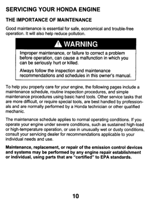 Page 10SERVICING  YOUR HONDA ENGINE 
THE  IMPORTANCE OF MAINTENANCE 
Good  maintenance is essential  for  safe,  economical  and  trouble-free 
operation.  It will  also  help  reduce  pollution. 
before  operation,  can  cause  a malfunction  in which  you 
can  be  seriously  hurt  or  killed. 
Always  follow  the  inspection  and  maintenance 
To help  you  properly  care  for  your  engine,  the  following  pages  in\
clude  a 
maintenance  schedule,  routine  inspection  procedures,  and  simple...