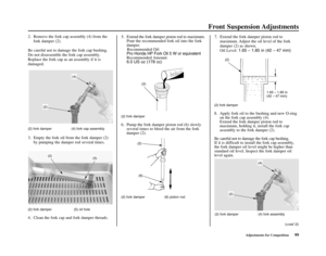 Page 103Front Suspension Adjustments
Adjustments for Competition99
(2) fork damper (4) fork cap assembly
3. Empty the fork oil from the fork damper (2)
by pumping the damper rod several times. 
(2) fork damper  (5) oil hole
4. Clean the fork cap and fork damper threads.
(2) fork damper
6. Pump the fork damper piston rod (6) slowly
several times to bleed the air from the fork
damper (2).
(2) fork damper  (6) piston rod(2) fork damper
8. Apply fork oil to the bushing and new O-ring
on the fork cap assembly (4)....