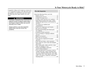 Page 13Before Riding9
Is Your Motorcycle Ready to Ride?
Competitive riding can be tough on a motorcycle,
so it’s important to inspect your CRF and correct
any problems you find before each ride. Check
the following items (page numbers are at the
right):Pre-ride Inspection
Check the following before each ride: 
•Engine oil level .............................................37
•Transmission oil level ...................................40
•Coolant for proper level................................41
•Cooling system...