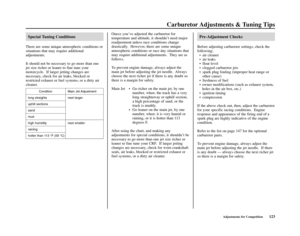 Page 127Carburetor Adjustments & Tuning Tips
Adjustments for Competition123
Special Tuning Conditions
There are some unique atmospheric conditions or
situations that may require additional
adjustments.
It should not be necessary to go more than one
jet size richer or leaner to fine tune your
motorcycle.  If larger jetting changes are
necessary, check for air leaks, blocked or
restricted exhaust or fuel systems, or a dirty air
cleaner.
Condition
long straights
uphill sections
sand
mud
high humidity
raining
hotter...