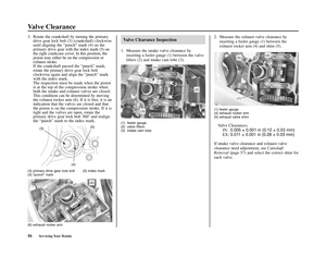 Page 60Valve Clearance
56Servicing Your Honda
Valve Clearance Inspection
1. Measure the intake valve clearance by
inserting a feeler gauge (1) between the valve
lifters (2) and intake cam lobe (3).2. Measure the exhaust valve clearance by
inserting a feeler gauge (1) between the
exhaust rocker arm (4) and shim (5).
(1) feeler gauge
(4) exhaust rocker arm
(5) exhaust valve shim
Valve Clearances:
IN:  
0.005 ± 0.001 in (0.12 ± 0.03 mm)
EX: 0.011 ± 0.001 in (0.28 ± 0.03 mm)
If intake valve clearance and exhaust...