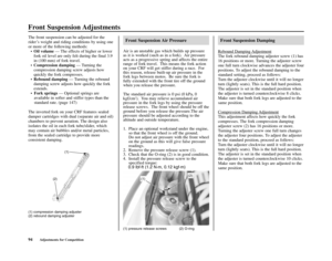 Page 9894Adjustments for Competition
Front Suspension Adjustments
The front suspension can be adjusted for the
rider’s weight and riding conditions by using one
or more of the following methods:
•Oil volume— The effects of higher or lower
fork oil level are only felt during the final 3.9
in (100 mm) of fork travel.
•Compression damping— Turning the
compression damping screw adjusts how
quickly the fork compresses.
•Rebound damping— Turning the rebound
damping screw adjusts how quickly the fork
extends.
•Fork...