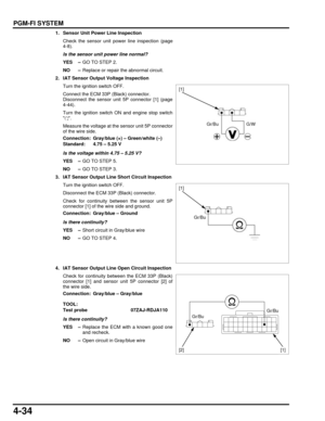 Page 1034-34
dummyhead
dummyhead
PGM-FI SYSTEM
1. Sensor Unit Power Line InspectionCheck the sensor unit power line inspection (page
4-8).
Is the sensor unit power line normal?
YES – GO TO STEP 2.
NO – Replace or repair the abnormal circuit.
2. IAT Sensor Output Voltage Inspection Turn the ignition switch OFF.
Connect the ECM 33P (Black) connector.
Disconnect the sensor unit 5P connector [1] (page
4-44).
Turn the ignition switch ON and engine stop switch
.
Measure the voltage at the sensor unit 5P connector
of...