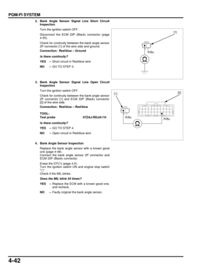 Page 1114-42
dummyhead
dummyhead
PGM-FI SYSTEM
2. Bank Angle Sensor Signal Line Short CircuitInspection
Turn the ignition switch OFF.
Disconnect the ECM 33P (Black) connector (page
4-50).
Check for continuity between the bank angle sensor
2P connector [1] of the wire side and ground.
Is there continuity?
YES – Short circuit in Red/blue wire
NO – GO TO STEP 3.
3. Bank Angle Sensor Signal Line Open Circuit Inspection
Turn the ignition switch OFF.
Check for continuity between the bank angle sensor
2P connector [1]...