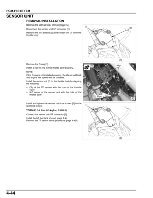 Page 1134-44
dummyhead
dummyhead
PGM-FI SYSTEM
SENSOR UNIT
REMOVAL/INSTALLATION
Remove the left fuel tank shroud (page 2-4).
Disconnect the sensor unit 5P connector [1].
Remove the torx screws [2] and sensor unit [3] from the
throttle body.
Remove the O-ring [1].
Install a new O-ring to the throttle body properly.
If the O-ring is not installed properly, the idle air will leak
and engine idle speed will be unstable.
Install the sensor unit [2] to the throttle body by aligning
the following:
– Clip of the TP...