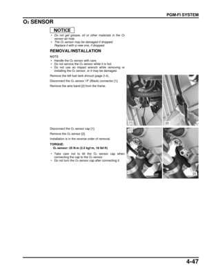 Page 1164-47
dummyhead
dummyhead
PGM-FI SYSTEM
O2 SENSOR
 • Do not get grease, oil or other materials in the O2
sensor air hole.
 •The O2 sensor may be damaged if dropped.
Replace it with a new one, if dropped.
REMOVAL/INSTALLATION
 • Handle the O2 sensor with care.
 • Do not service the O
2 sensor while it is hot.
 • Do not use an impact wrench while removing or
installing the O
2 sensor, or it may be damaged.
Remove the left fuel tank shroud (page 2-4).
Disconnect the O
2 sensor 1P (Black) connector [1]....