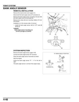 Page 1174-48
dummyhead
dummyhead
PGM-FI SYSTEM
BANK ANGLE SENSOR
REMOVAL/INSTALLATION
Remove the reserve tank cover (page 2-4).
Disconnect the bank angle sensor 2P connector [1].
Remove the bank angle sensor mounting nuts [2], bolts
[3], bank angle sensor [4] and plate [5].
Remove the collars [6] and mounting rubbers [7] from
the bracket.
Installation is in the reverse order of removal.
 • Install the bank angle sensor with its UP mark [8]facing up.
SYSTEM INSPECTION
Remove the bank angle sensor (page 4-48)....