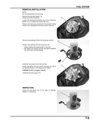 Page 1447-9
dummyhead
dummyhead
FUEL SYSTEM
REMOVAL/INSTALLATION
Do not disassemble the fuel pump.
Remove the fuel tank (page 7-8).
Clean around the fuel pump.
Loosen the fuel pump mounting nuts [1] in a crisscross
pattern in 2 or 3 steps and remove the nuts.
Remove the fuel pump unit [2] from the fuel tank, being
careful not to damage the fu el level sensor float arm.
Remove the packing [1] from the fuel pump unit [2].
Install a new packing onto the fuel pump unit.
 • Always replace the packing with a new one....